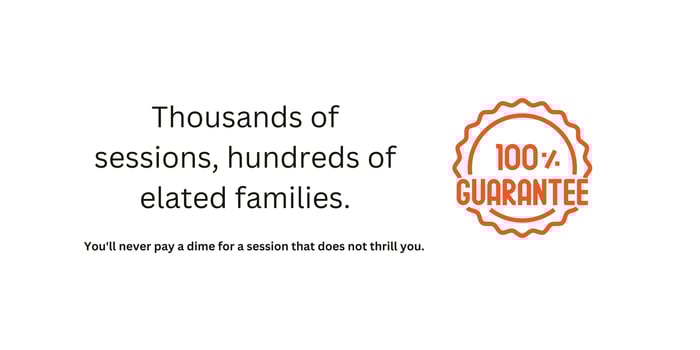 Thousands of sessions, hundreds of elated families. Youll never pay a dime for a session that does not thrill you.-1 Thousands of sessions, hundreds of elated families. Youll never pay a dime for a session that does not thrill you.-1